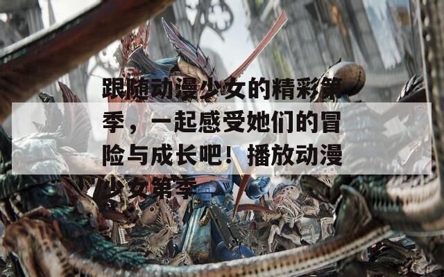 跟随动漫少女的精彩第季，一起感受她们的冒险与成长吧！播放动漫少女第季