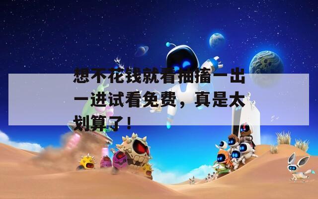 想不花钱就看抽搐一出一进试看免费，真是太划算了！