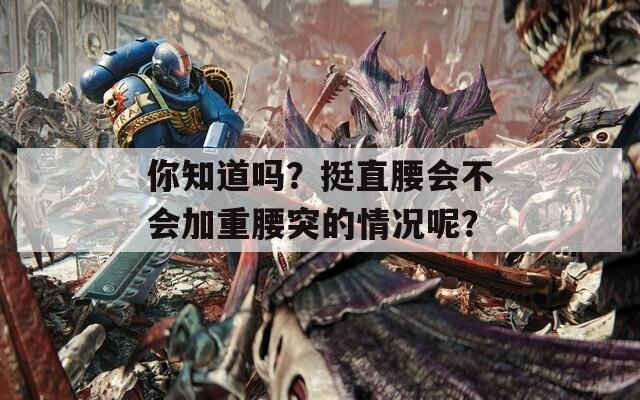 你知道吗？挺直腰会不会加重腰突的情况呢？