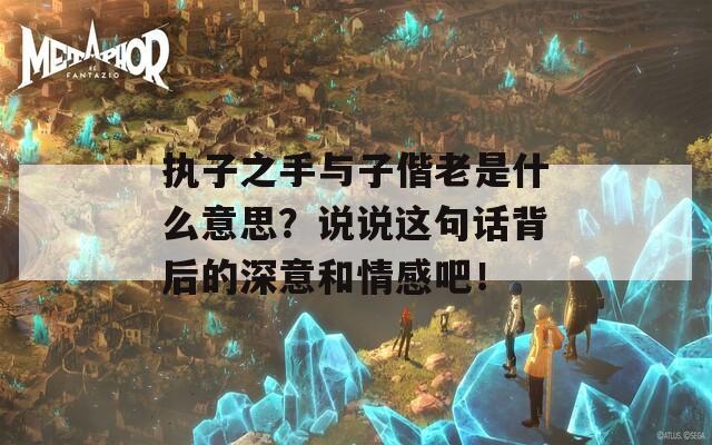 执子之手与子偕老是什么意思？说说这句话背后的深意和情感吧！