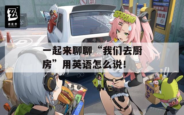 一起来聊聊“我们去厨房”用英语怎么说！