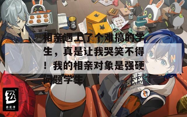 相亲遇上了个难搞的学生，真是让我哭笑不得！我的相亲对象是强硬问题学生