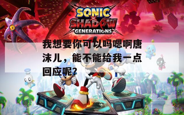 我想要你可以吗嗯啊唐沫儿，能不能给我一点回应呢？