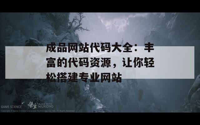 成品网站代码大全：丰富的代码资源，让你轻松搭建专业网站