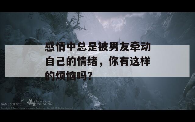 感情中总是被男友牵动自己的情绪，你有这样的烦恼吗？