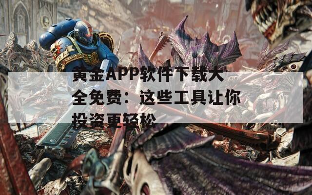 黄金APP软件下载大全免费：这些工具让你投资更轻松