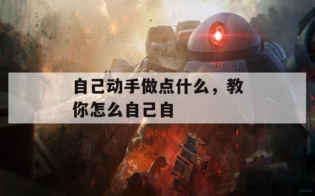 自己动手做点什么，教你怎么自己自