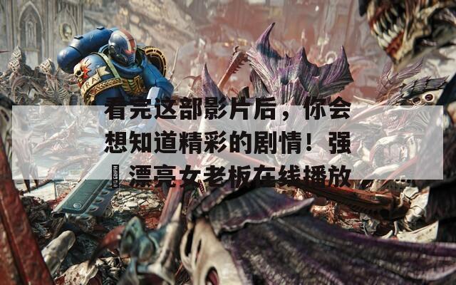 看完这部影片后，你会想知道精彩的剧情！强奷漂亮女老板在线播放