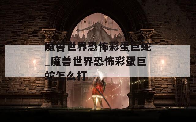 魔兽世界恐怖彩蛋巨蛇_魔兽世界恐怖彩蛋巨蛇怎么打