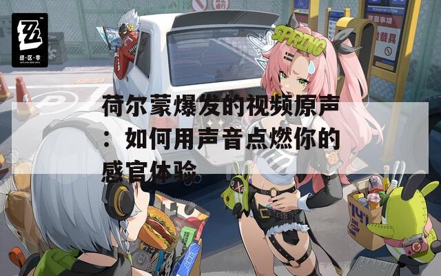 荷尔蒙爆发的视频原声：如何用声音点燃你的感官体验