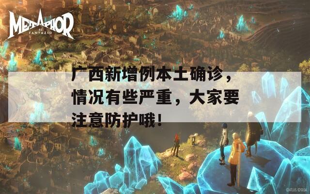 广西新增例本土确诊，情况有些严重，大家要注意防护哦！