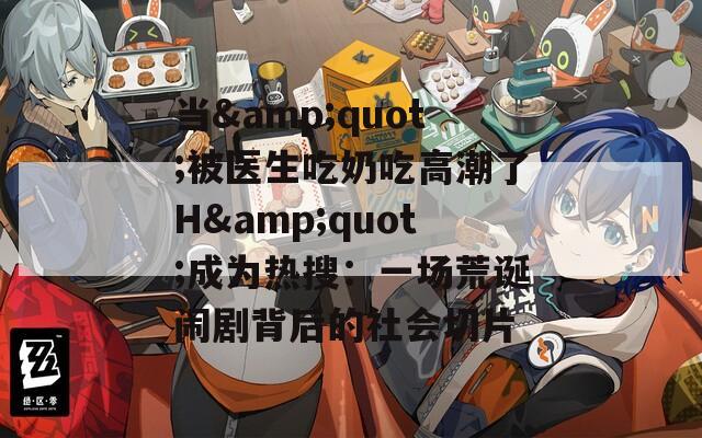 当&quot;被医生吃奶吃高潮了H&quot;成为热搜：一场荒诞闹剧背后的社会切片