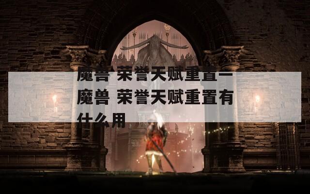 魔兽 荣誉天赋重置—魔兽 荣誉天赋重置有什么用