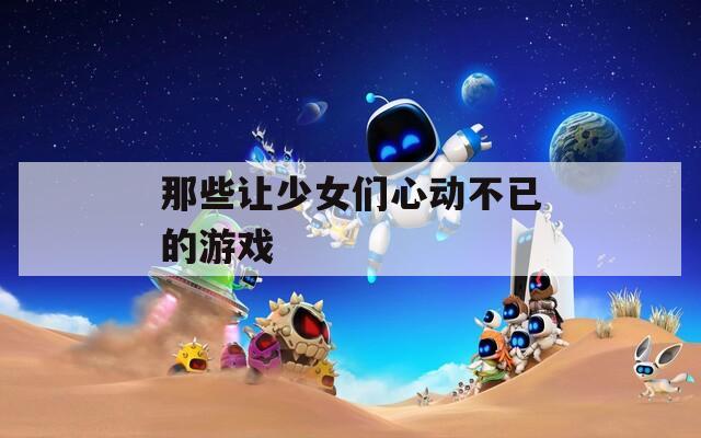 那些让少女们心动不已的游戏