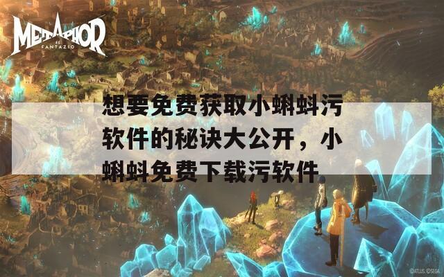 想要免费获取小蝌蚪污软件的秘诀大公开，小蝌蚪免费下载污软件