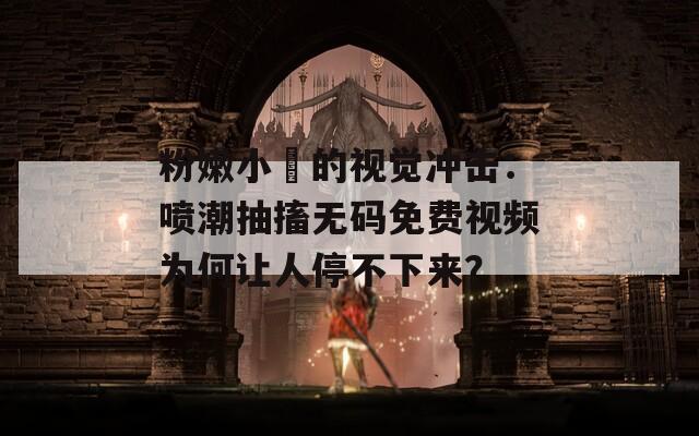 粉嫩小泬的视觉冲击：喷潮抽搐无码免费视频为何让人停不下来？