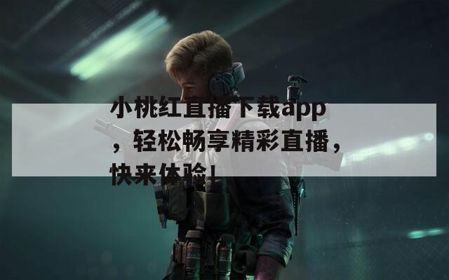 小桃红直播下载app，轻松畅享精彩直播，快来体验！