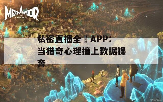 私密直播全婐APP：当猎奇心理撞上数据裸奔