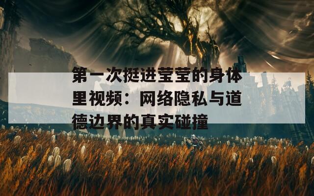 第一次挺进莹莹的身体里视频：网络隐私与道德边界的真实碰撞