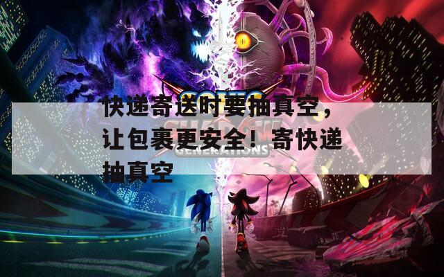 快递寄送时要抽真空，让包裹更安全！寄快递抽真空