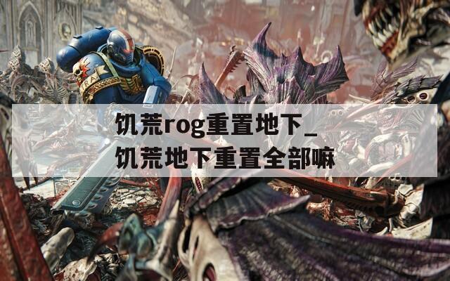 饥荒rog重置地下_饥荒地下重置全部嘛