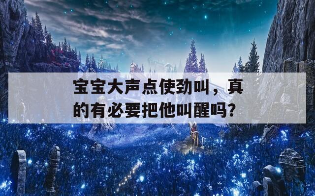 宝宝大声点使劲叫，真的有必要把他叫醒吗？