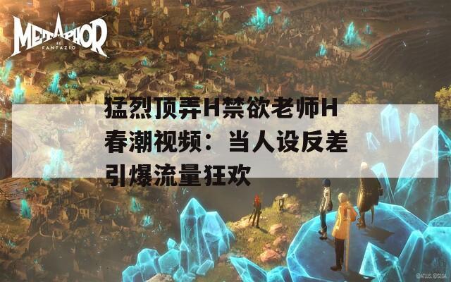 猛烈顶弄H禁欲老师H春潮视频：当人设反差引爆流量狂欢