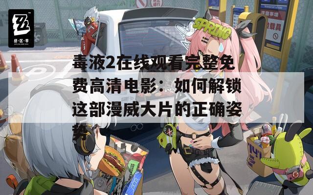 毒液2在线观看完整免费高清电影：如何解锁这部漫威大片的正确姿势