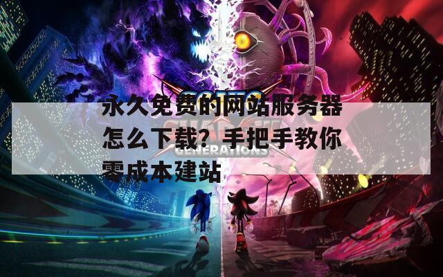永久免费的网站服务器怎么下载？手把手教你零成本建站