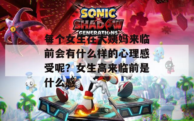 每个女生在大姨妈来临前会有什么样的心理感受呢？女生高来临前是什么感