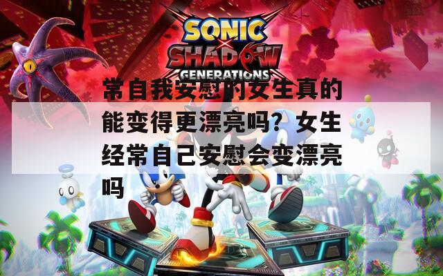 常自我安慰的女生真的能变得更漂亮吗？女生经常自己安慰会变漂亮吗