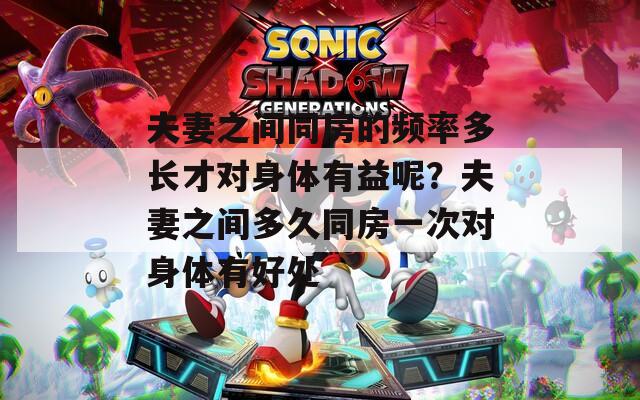 夫妻之间同房的频率多长才对身体有益呢？夫妻之间多久同房一次对身体有好处