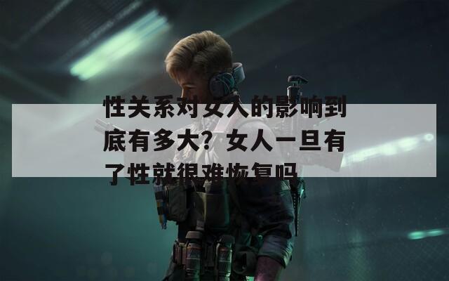 性关系对女人的影响到底有多大？女人一旦有了性就很难恢复吗