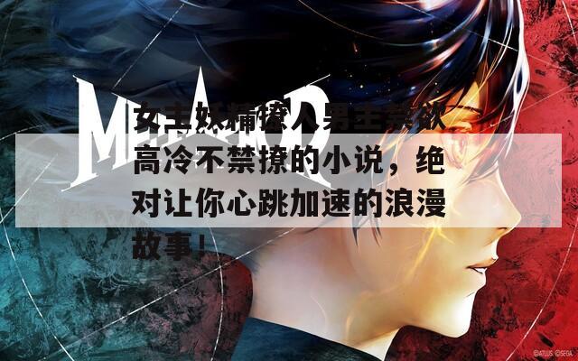 女主妖精撩人男主禁欲高冷不禁撩的小说，绝对让你心跳加速的浪漫故事！