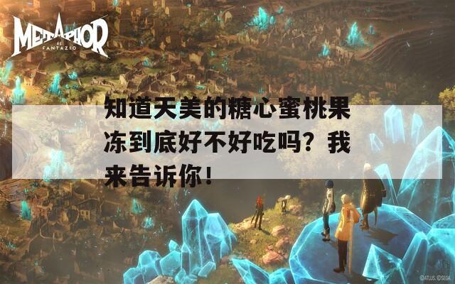 知道天美的糖心蜜桃果冻到底好不好吃吗？我来告诉你！