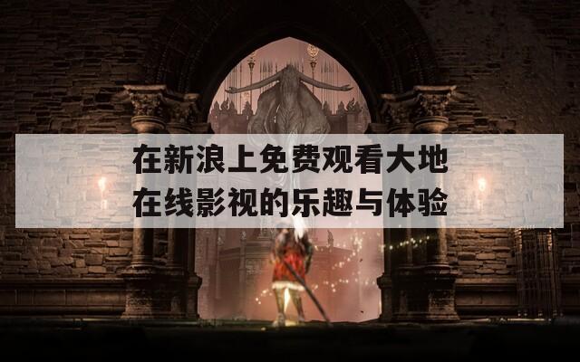在新浪上免费观看大地在线影视的乐趣与体验