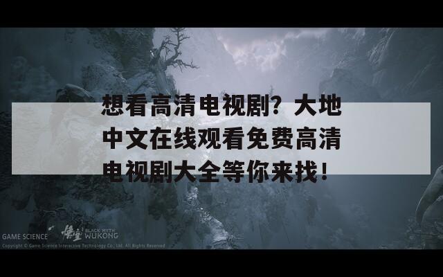 想看高清电视剧？大地中文在线观看免费高清电视剧大全等你来找！