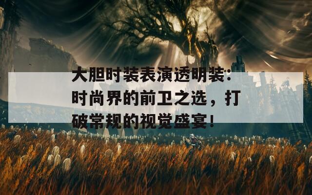大胆时装表演透明装：时尚界的前卫之选，打破常规的视觉盛宴！