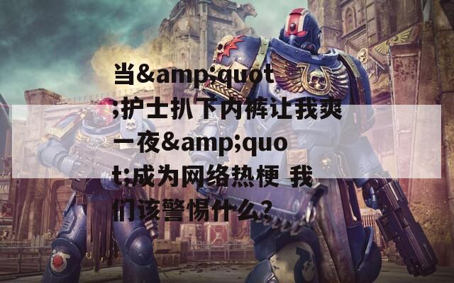 当&quot;护士扒下内裤让我爽一夜&quot;成为网络热梗 我们该警惕什么？