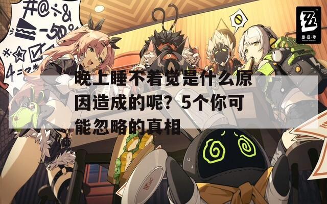 晚上睡不着觉是什么原因造成的呢？5个你可能忽略的真相