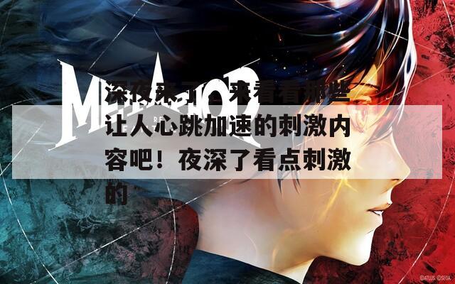 深夜来了，来看看那些让人心跳加速的刺激内容吧！夜深了看点刺激的