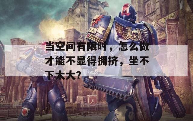 当空间有限时，怎么做才能不显得拥挤，坐不下太大？