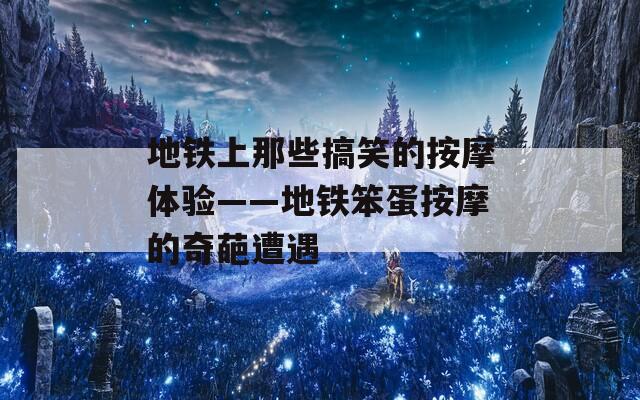 地铁上那些搞笑的按摩体验——地铁笨蛋按摩的奇葩遭遇