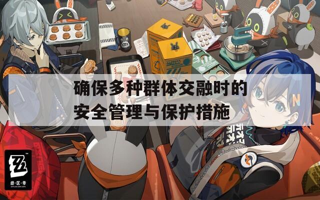 确保多种群体交融时的安全管理与保护措施