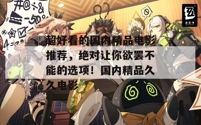 超好看的国内精品电影推荐，绝对让你欲罢不能的选项！国内精品久久电影