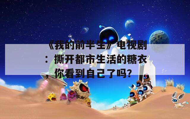 《我的前半生》电视剧：撕开都市生活的糖衣，你看到自己了吗？
