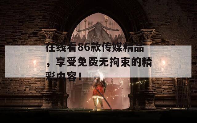 在线看86款传媒精品，享受免费无拘束的精彩内容！