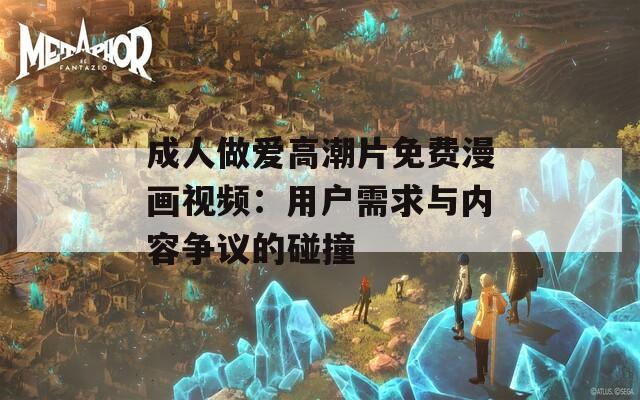 成人做爱高潮片免费漫画视频：用户需求与内容争议的碰撞