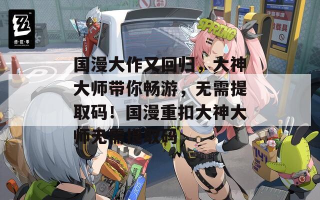 国漫大作又回归，大神大师带你畅游，无需提取码！国漫重扣大神大师无需提取码