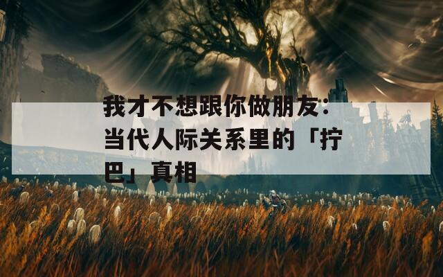 我才不想跟你做朋友：当代人际关系里的「拧巴」真相